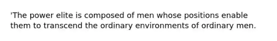 'The power elite is composed of men whose positions enable them to transcend the ordinary environments of ordinary men.