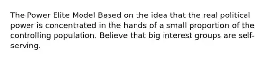 The Power Elite Model Based on the idea that the real political power is concentrated in the hands of a small proportion of the controlling population. Believe that big interest groups are self-serving.