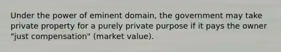 Under the power of eminent domain, the government may take private property for a purely private purpose if it pays the owner "just compensation" (market value).