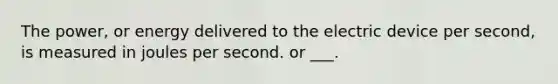 The power, or energy delivered to the electric device per second, is measured in joules per second. or ___.