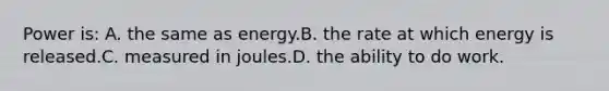 Power is: A. the same as energy.B. the rate at which energy is released.C. measured in joules.D. the ability to do work.