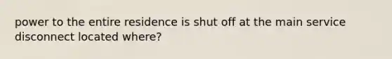 power to the entire residence is shut off at the main service disconnect located where?