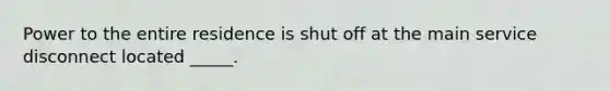 Power to the entire residence is shut off at the main service disconnect located _____.