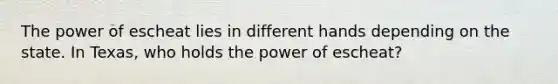 The power of escheat lies in different hands depending on the state. In Texas, who holds the power of escheat?