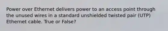 Power over Ethernet delivers power to an access point through the unused wires in a standard unshielded twisted pair (UTP) Ethernet cable. True or False?