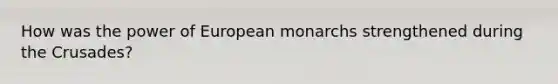 How was the power of European monarchs strengthened during the Crusades?