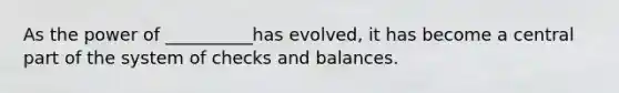 As the power of __________has evolved, it has become a central part of the system of checks and balances.