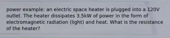 power example: an electric space heater is plugged into a 120V outlet. The heater dissipates 3.5kW of power in the form of electromagnetic radiation (light) and heat. What is the resistance of the heater?