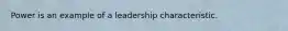 Power is an example of a leadership characteristic.