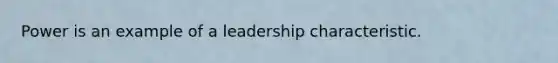 Power is an example of a leadership characteristic.