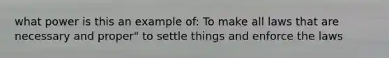 what power is this an example of: To make all laws that are necessary and proper" to settle things and enforce the laws