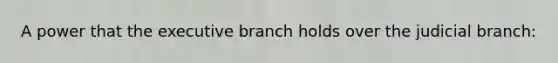 A power that the executive branch holds over the judicial branch: