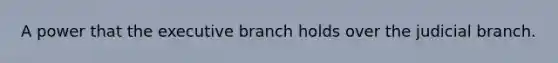 A power that the executive branch holds over the judicial branch.