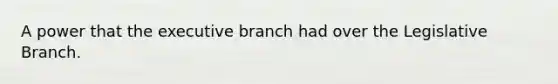 A power that the executive branch had over the Legislative Branch.