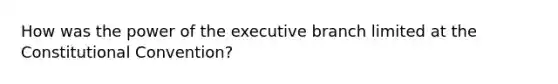 How was the power of the executive branch limited at the Constitutional Convention?