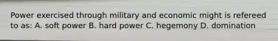 Power exercised through military and economic might is refereed to as: A. soft power B. hard power C. hegemony D. domination