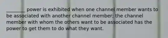 ________ power is exhibited when one channel member wants to be associated with another channel member; the channel member with whom the others want to be associated has the power to get them to do what they want.