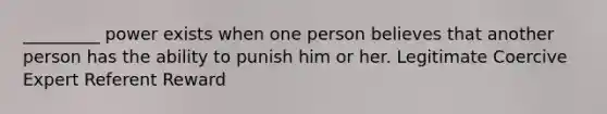 _________ power exists when one person believes that another person has the ability to punish him or her. Legitimate Coercive Expert Referent Reward