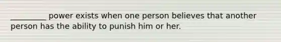 _________ power exists when one person believes that another person has the ability to punish him or her.