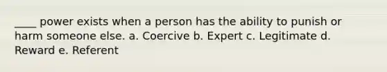 ____ power exists when a person has the ability to punish or harm someone else. a. Coercive b. Expert c. Legitimate d. Reward e. Referent