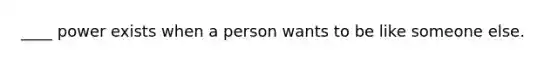 ____ power exists when a person wants to be like someone else.