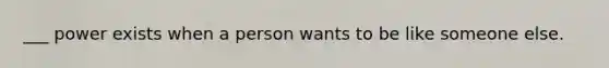 ___ power exists when a person wants to be like someone else.