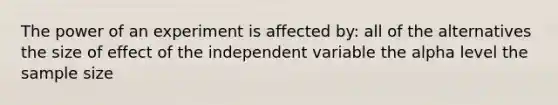 The power of an experiment is affected by: all of the alternatives the size of effect of the independent variable the alpha level the sample size