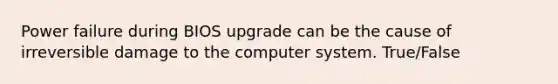 Power failure during BIOS upgrade can be the cause of irreversible damage to the computer system. True/False