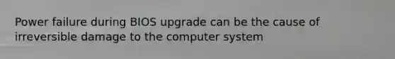 Power failure during BIOS upgrade can be the cause of irreversible damage to the computer system