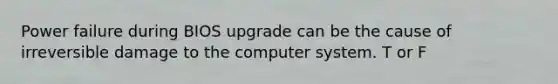 Power failure during BIOS upgrade can be the cause of irreversible damage to the computer system. T or F