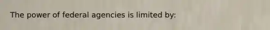 The power of federal agencies is limited by: