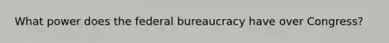 What power does the federal bureaucracy have over Congress?