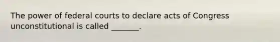 The power of federal courts to declare acts of Congress unconstitutional is called _______.