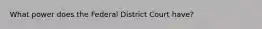 What power does the Federal District Court have?