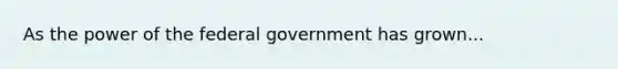 As the power of the federal government has grown...