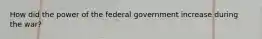 How did the power of the federal government increase during the war?