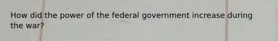 How did the power of the federal government increase during the war?