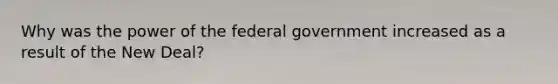 Why was the power of the federal government increased as a result of the New Deal?