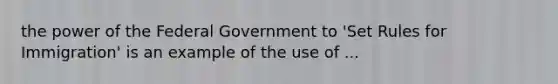 the power of the Federal Government to 'Set Rules for Immigration' is an example of the use of ...