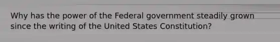 Why has the power of the Federal government steadily grown since the writing of the United States Constitution?