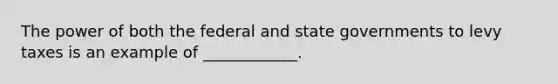 The power of both the federal and state governments to levy taxes is an example of ____________.