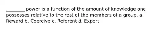 ________ power is a function of the amount of knowledge one possesses relative to the rest of the members of a group. a. Reward b. Coercive c. Referent d. Expert