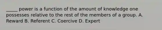 _____ power is a function of the amount of knowledge one possesses relative to the rest of the members of a group. A. Reward B. Referent C. Coercive D. Expert