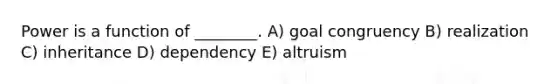 Power is a function of ________. A) goal congruency B) realization C) inheritance D) dependency E) altruism