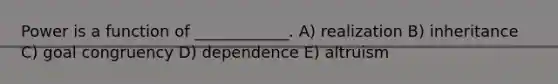 Power is a function of ____________. A) realization B) inheritance C) goal congruency D) dependence E) altruism