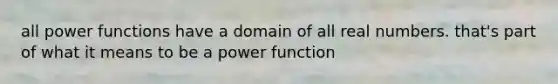 all power functions have a domain of all real numbers. that's part of what it means to be a power function