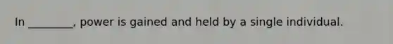 In ________, power is gained and held by a single individual.
