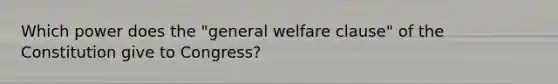 Which power does the "general welfare clause" of the Constitution give to Congress?