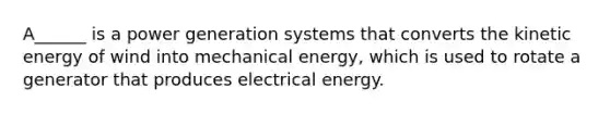 A______ is a power generation systems that converts the kinetic energy of wind into mechanical energy, which is used to rotate a generator that produces electrical energy.