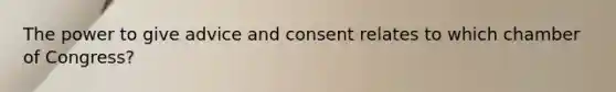 The power to give advice and consent relates to which chamber of Congress?